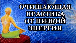 ОЧИЩАЮЩАЯ ПРАКТИКА ОТ НИЗКОЙ ЭНЕРГИИ