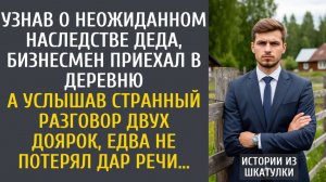 Истории из жизни: Узнав о неожиданном наследстве от деда, бизнесмен приехал в деревню…