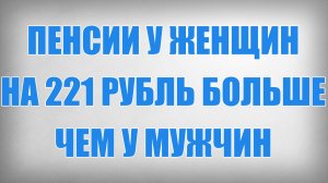 Пенсии у Женщин на 221 рубль больше чем у Мужчин