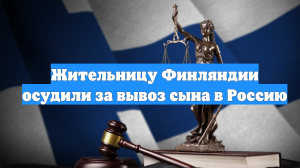 Жительницу Финляндии осудили за вывоз сына в Россию