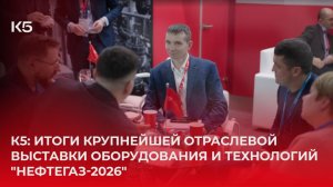 К5: Итоги крупнейшей отраслевой выставки оборудования и технологий "Нефтегаз-2026"