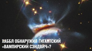Хаббл обнаружил гигантский «вампирский сэндвич»?