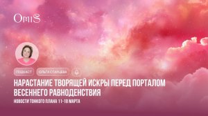 ПОДКАСТ: НОВОСТИ ТОНКОГО ПЛАНА. НАРАСТАНИЕ ТВОРЯЩЕЙ ИСКРЫ ПЕРЕД ПОРТАЛОМ ВЕСЕННЕГО РАВНОДЕНСТВИЯ