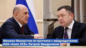 Михаил Мишустин встретился с председателем ПАО «Банк ПСБ» Петром Фрадковым