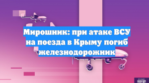Мирошник: при атаке ВСУ на поезда в Крыму погиб железнодорожник