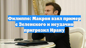 Филиппо: Макрон взял пример с Зеленского и неудачно пригрозил Ирану