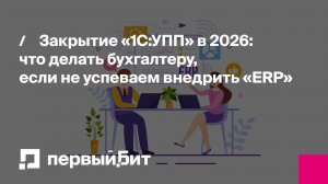 Закрытие «1С:УПП» в 2026: что делать бухгалтеру, если не успеваем внедрить «ERP» | Первый Бит