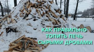 Как правильно топить печь сырыми дровами