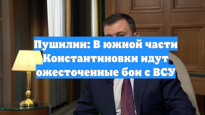Пушилин: В южной части Константиновки идут ожесточенные бои с ВСУ