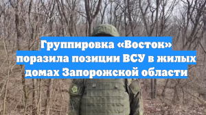 Группировка «Восток» поразила позиции ВСУ в жилых домах Запорожской области
