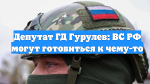 Депутат ГД Гурулев: ВС РФ могут готовиться к чему-то