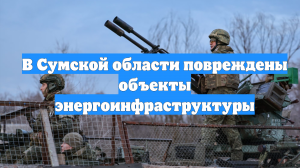 В Сумской области повреждены объекты энергоинфраструктуры