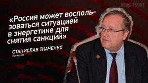 "Россия может воспользоваться ситуацией в энергетике для снятия санкций" - Станислав Ткаченко