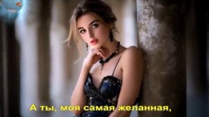 А ты, моя самая желанная,
