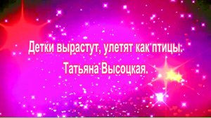 Детки вырастут,  улетят как птицы. Татьяна Высоцкая.