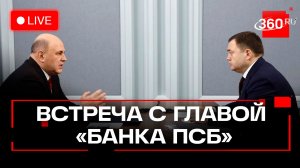 Мишустин. Встреча  с председателем ПАО «Банк ПСБ» Фрадковым