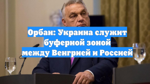 Орбан: Украина служит буферной зоной между Венгрией и Россией