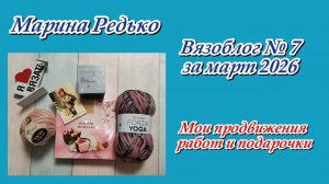 Вязоблог № 7 за март 2026 / Мои продвижения работ и подарочки