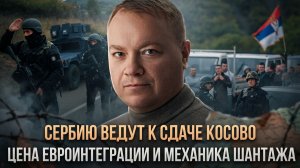 Сербию ведут к сдаче Косово. Цена евроинтеграции и механика шантажа | Евгений Рябинин