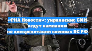 «РИА Новости»: украинские СМИ ведут кампанию по дискредитации военных ВС РФ