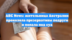 ABC News: жительница Австралии проколола презервативы подруги и попала под суд