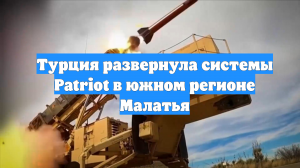 Турция развернула системы Patriot в южном регионе Малатья