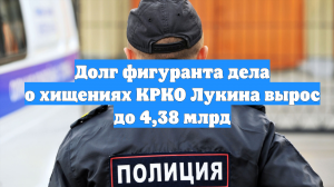 Долг фигуранта дела о хищениях КРКО Лукина вырос до 4,38 млрд