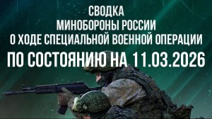 СВОДКА 11.03.2026 МИНОБОРОНЫ РФ О ХОДЕ ПРОВЕДЕНИЯ СВО. новости