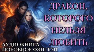 ЛЮБОВНОЕ ФЭНТЕЗИ: ДРАКОН, КОТОРОГО НЕЛЬЗЯ ЛЮБИТЬ СЛУШАТЬ АУДИОКНИГА