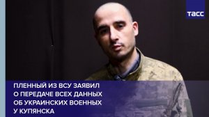 Пленный из ВСУ заявил о передаче всех данных об украинских военных у Купянска