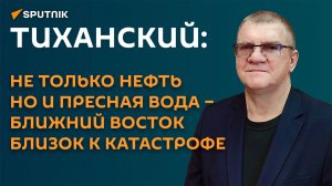 Тиханский: разрушение заводов по опреснению грозит Ближнему Востоку катастрофой