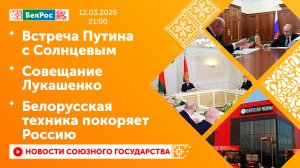 Встреча Путина с Солнцевым / Совещание Лукашенко / Белорусская техника покоряет Россию