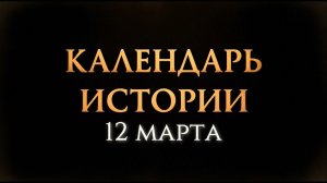 КАЛЕНДАРЬ ИСТОРИИ 12 МАРТА