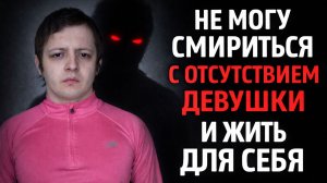 НЕ МОГУ СМИРИТЬСЯ С ОТСУТСТВИЕМ ДЕВУШКИ И ЖИТЬ ДЛЯ СЕБЯ. НИ ОДНА ДЕВУШКА НЕ ХОЧЕТ МЕНЯ СПАСТИ