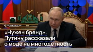 «Нужен бренд». Путину рассказали о моде на многодетность