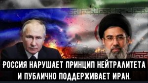 Россия нарушает принцип нейтралитета и публично поддерживает Иран в условиях эскалации конфликта..
