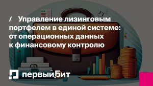 Управление лизинговым портфелем в единой системе: от операционных данных к финансовому контролю