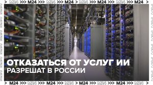 Отказаться от услуг ИИ разрешат в России — Москва 24