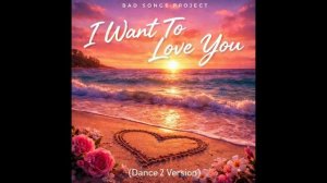 Bad Songs Project - I Want To Love You (Dance 2 Version)