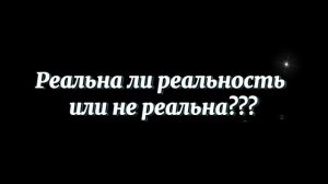 Реальна ли реальность или нет???