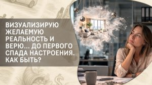 Визуализирую желаемую реальность и верю... до первого спада настроения. Как быть?