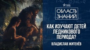 Дети каменного века. Лекция историка Владислава Житенёва