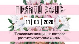 Прямой эфир от 11. 03. 2026 Поколение женщин, на которое рассчитывает сама жизнь. 💕