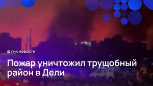 Пожар уничтожил трущобный район в Дели