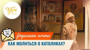 Как молиться о католиках? / Утренняя почта