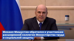 Михаил Мишустин обратился к участникам расширенной коллегии Министерства труда и социальной защиты
