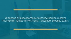 Интервью с Председателем Конституционного совета Республики Татарстан Ильгизом Гилазовым, 2024 г.