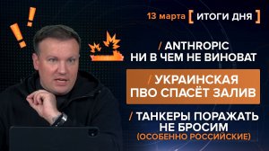 Танкеры поражать не бросим. Украинская ПВО спасёт залив. Anthropic не виноват - итоги 13 марта