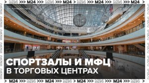 Вместо магазинов в столичных ТЦ появятся спортзалы и МФЦ - Москва 24