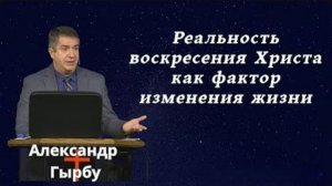 Реальность воскресения Христа как фактор изменения жизни  / Александр Гырбу
